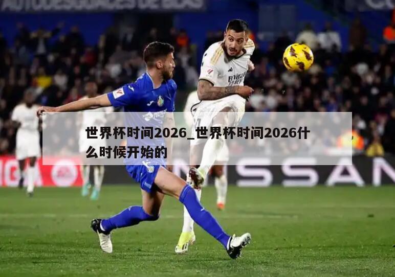 世界杯时间2026_世界杯时间2026什么时候开始的