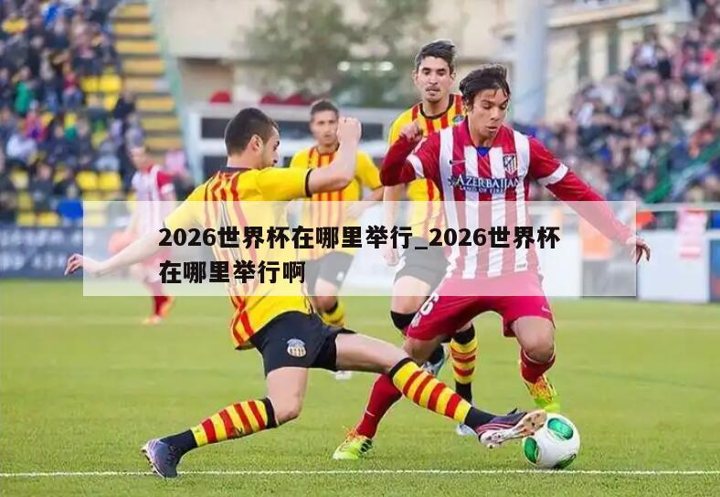 2026世界杯在哪里举行_2026世界杯在哪里举行啊
