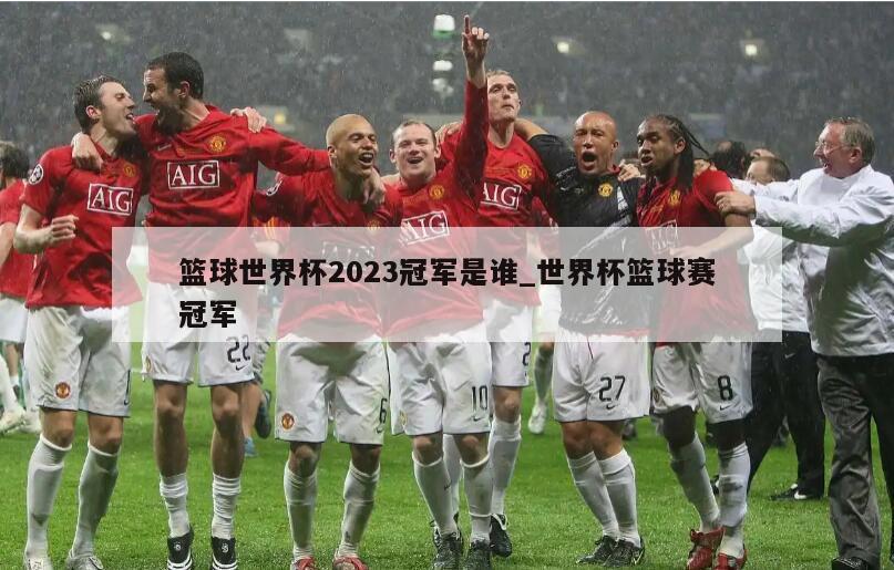 篮球世界杯2023冠军是谁_世界杯篮球赛冠军