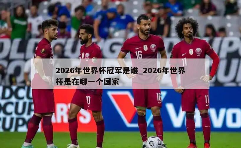 2026年世界杯冠军是谁_2026年世界杯是在哪一个国家