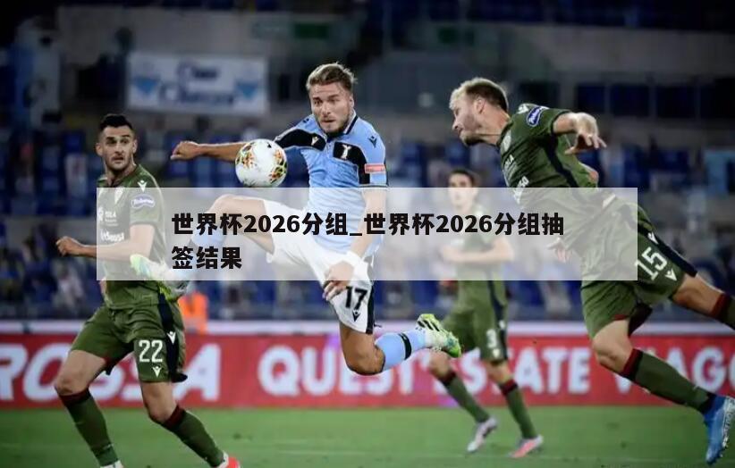 世界杯2026分组_世界杯2026分组抽签结果