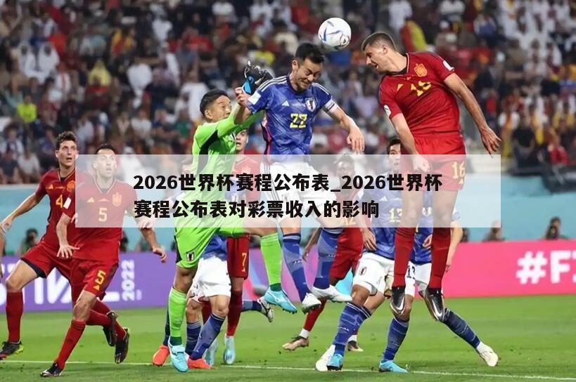 2026世界杯赛程公布表_2026世界杯赛程公布表对彩票收入的影响