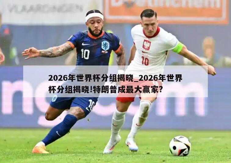 2026年世界杯分组揭晓_2026年世界杯分组揭晓!特朗普成最大赢家?
