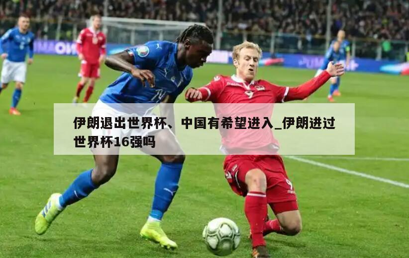 伊朗退出世界杯、中国有希望进入_伊朗进过世界杯16强吗
