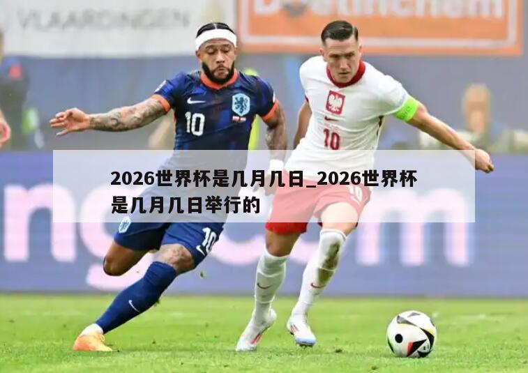 2026世界杯是几月几日_2026世界杯是几月几日举行的
