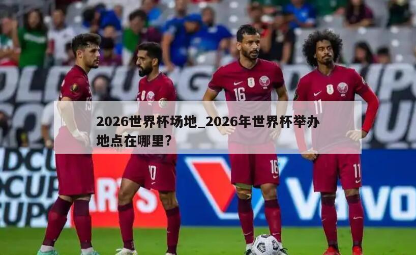 2026世界杯场地_2026年世界杯举办地点在哪里?