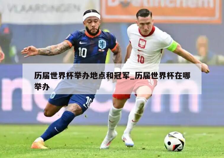 历届世界杯举办地点和冠军_历届世界杯在哪举办