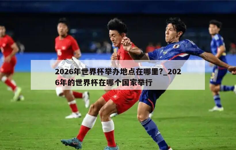 2026年世界杯举办地点在哪里?_2026年的世界杯在哪个国家举行