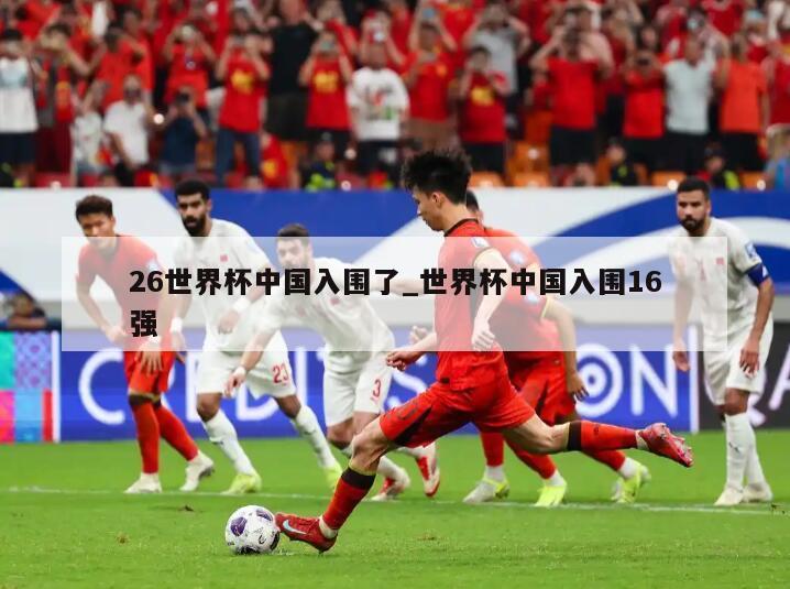 26世界杯中国入围了_世界杯中国入围16强