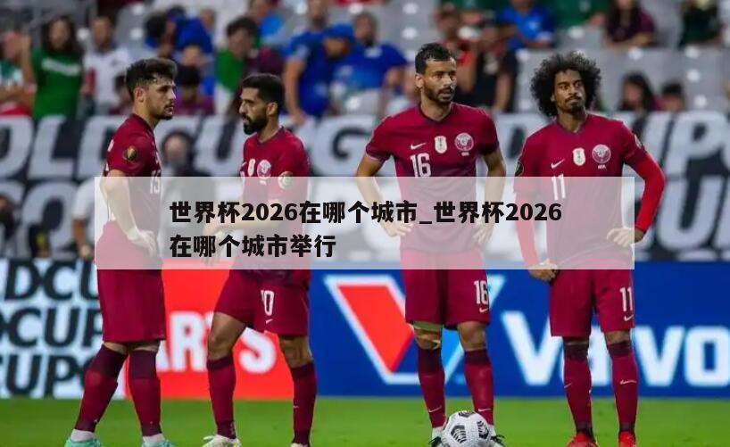 世界杯2026在哪个城市_世界杯2026在哪个城市举行