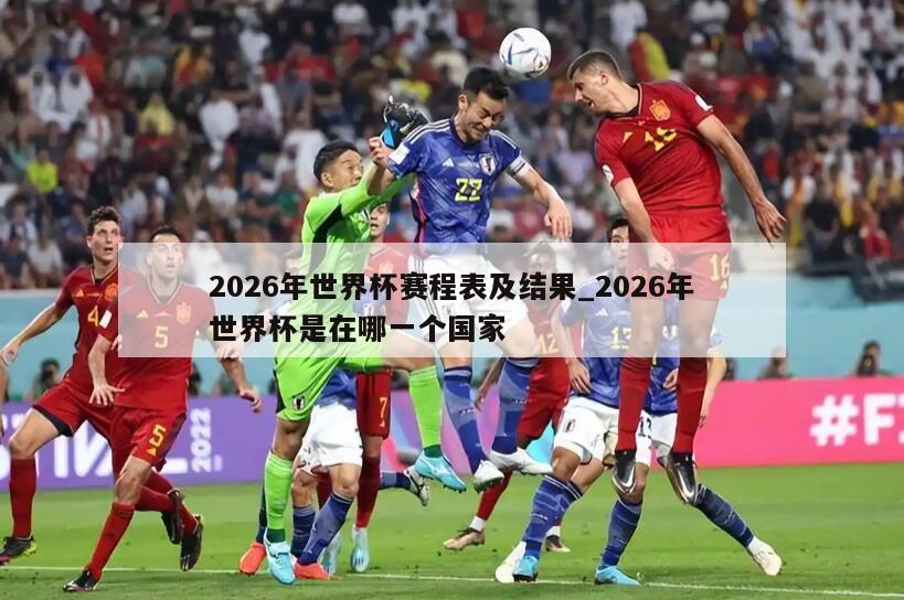 2026年世界杯赛程表及结果_2026年世界杯是在哪一个国家