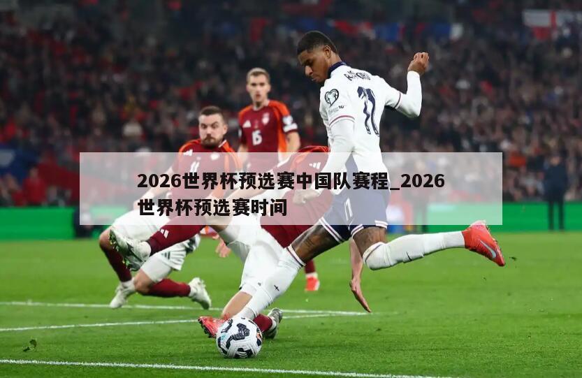 2026世界杯预选赛中国队赛程_2026世界杯预选赛时间