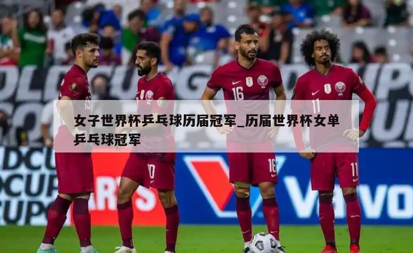 女子世界杯乒乓球历届冠军_历届世界杯女单乒乓球冠军