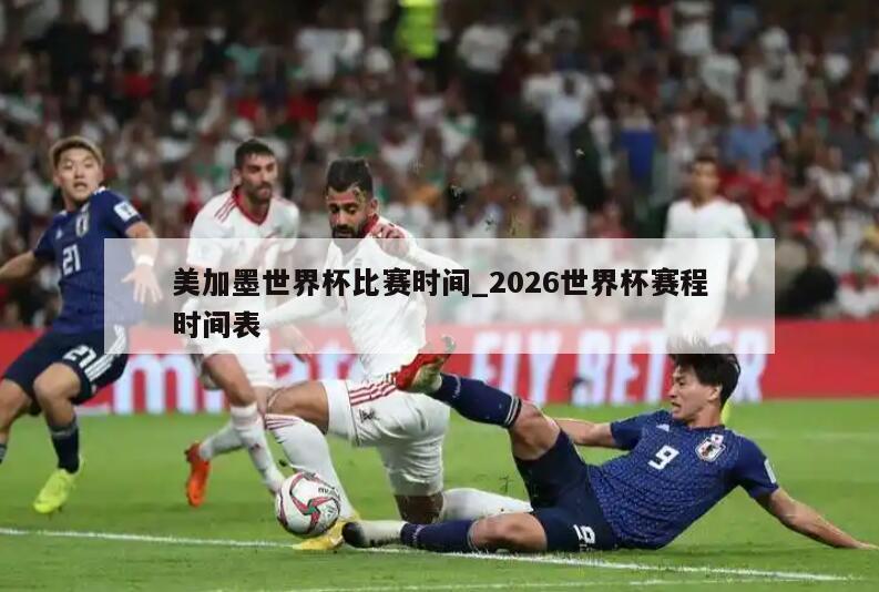 美加墨世界杯比赛时间_2026世界杯赛程时间表