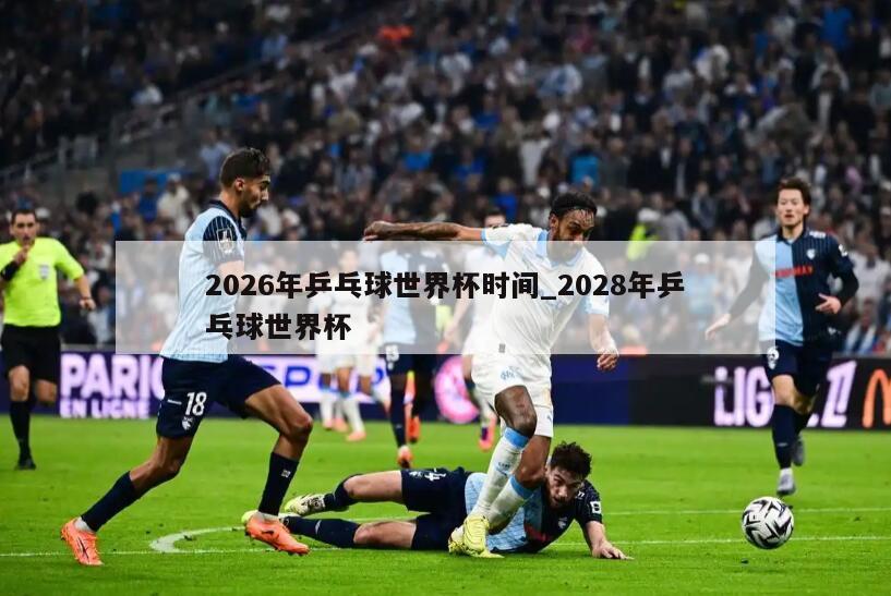 2026年乒乓球世界杯时间_2028年乒乓球世界杯