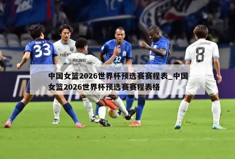 中国女篮2026世界杯预选赛赛程表_中国女篮2026世界杯预选赛赛程表格