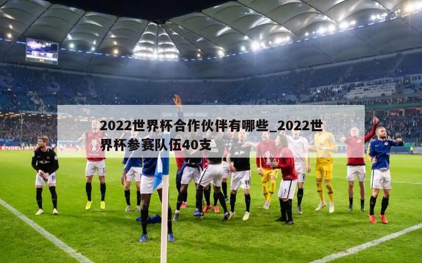 2022世界杯合作伙伴有哪些_2022世界杯参赛队伍40支