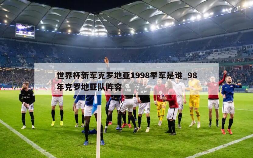 世界杯新军克罗地亚1998季军是谁_98年克罗地亚队阵容