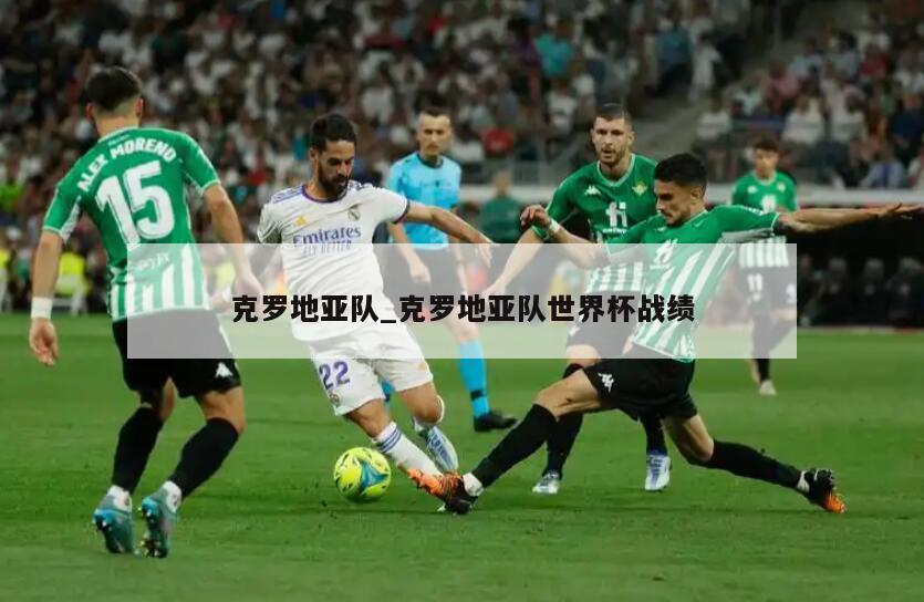 克罗地亚队_克罗地亚队世界杯战绩