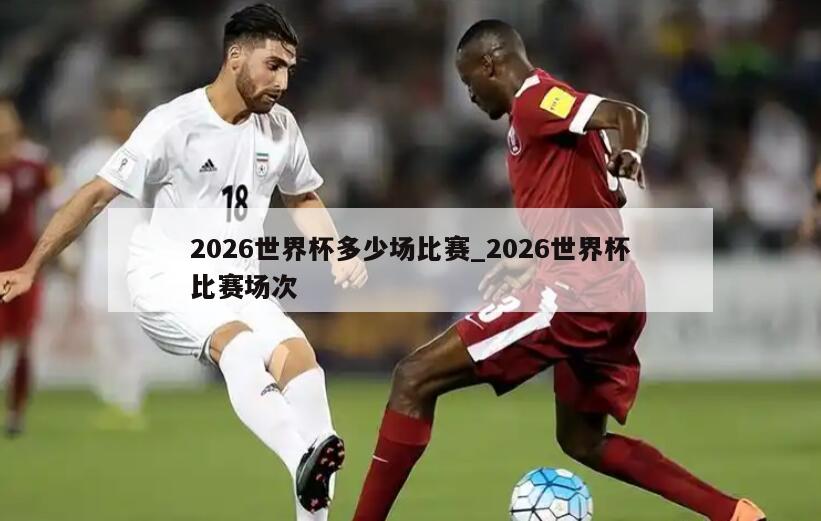 2026世界杯多少场比赛_2026世界杯比赛场次