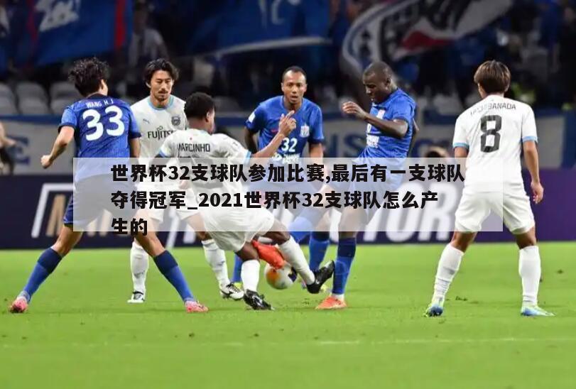 世界杯32支球队参加比赛,最后有一支球队夺得冠军_2021世界杯32支球队怎么产生的