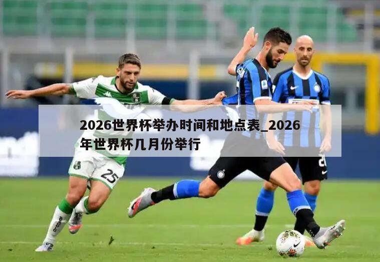 2026世界杯举办时间和地点表_2026年世界杯几月份举行