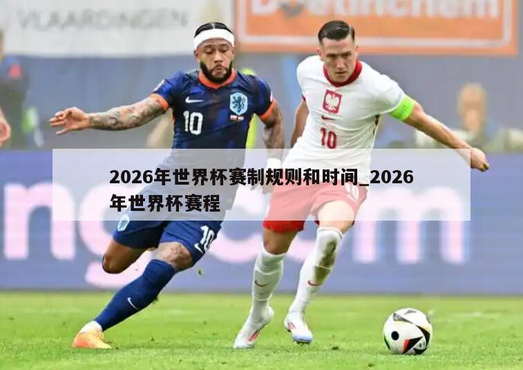 2026年世界杯赛制规则和时间_2026年世界杯赛程