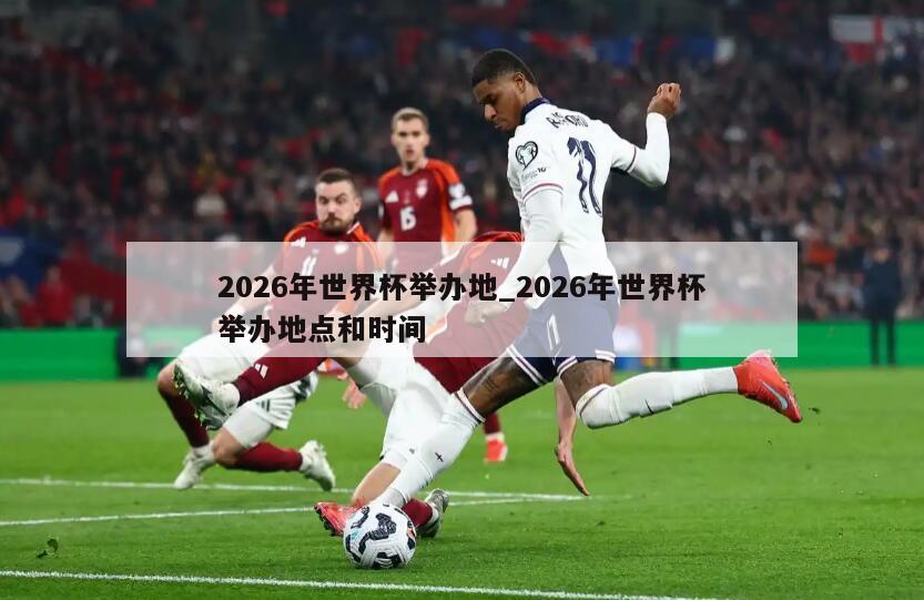 2026年世界杯举办地_2026年世界杯举办地点和时间