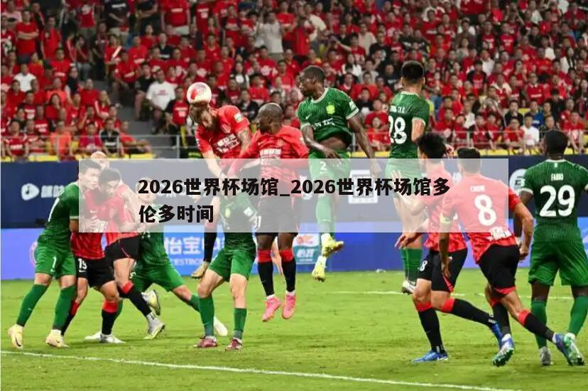 2026世界杯场馆_2026世界杯场馆多伦多时间