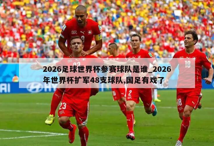 2026足球世界杯参赛球队是谁_2026年世界杯扩军48支球队,国足有戏了