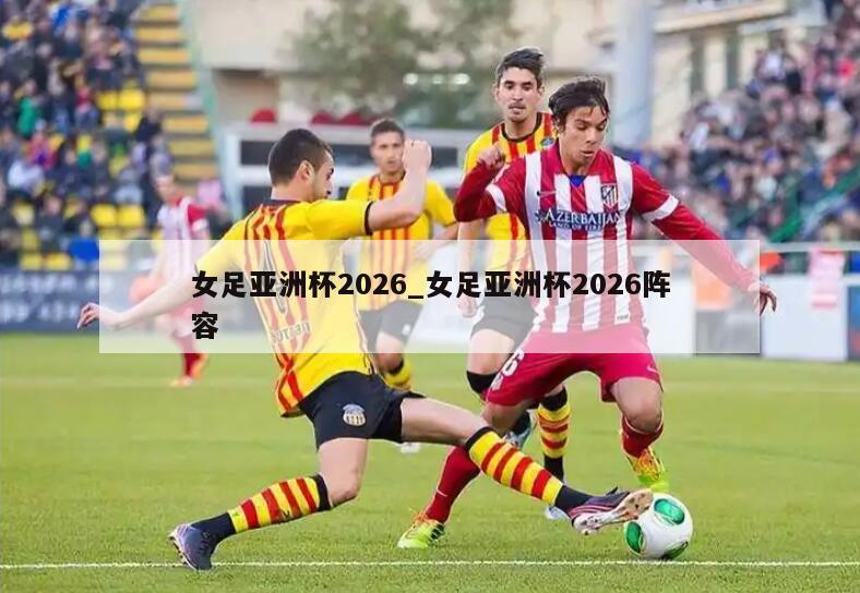 女足亚洲杯2026_女足亚洲杯2026阵容