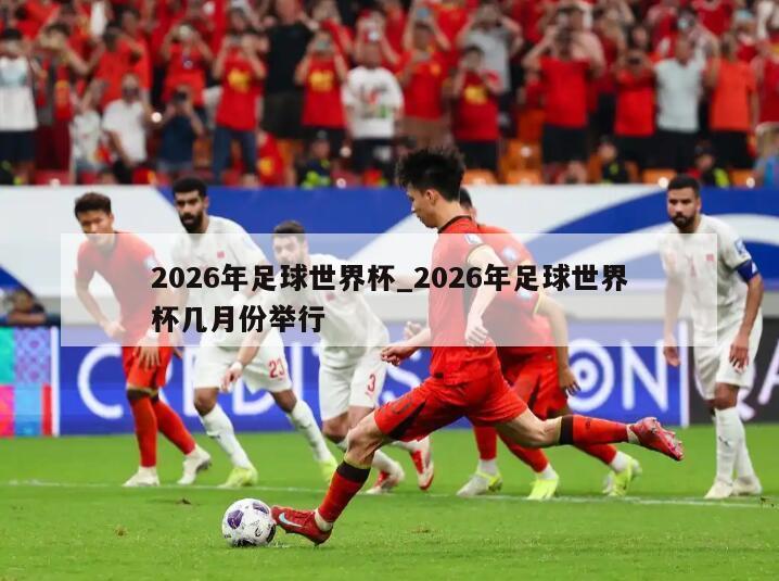 2026年足球世界杯_2026年足球世界杯几月份举行