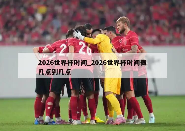 2026世界杯时间_2026世界杯时间表几点到几点