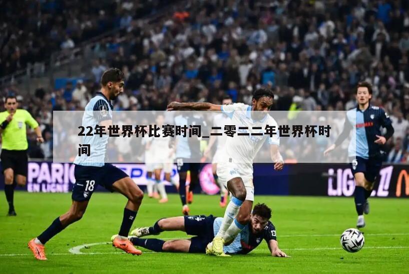 22年世界杯比赛时间_二零二二年世界杯时间