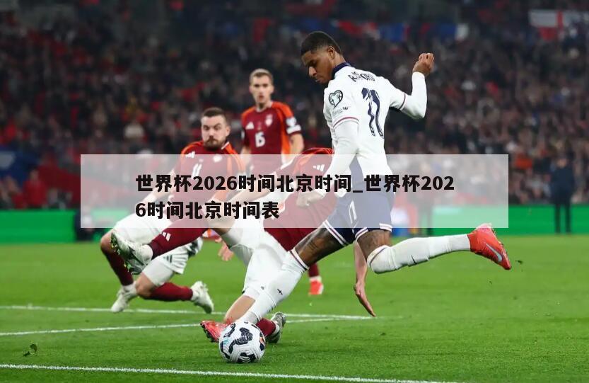 世界杯2026时间北京时间_世界杯2026时间北京时间表