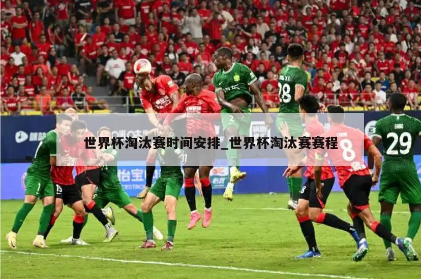 世界杯淘汰赛时间安排_世界杯淘汰赛赛程