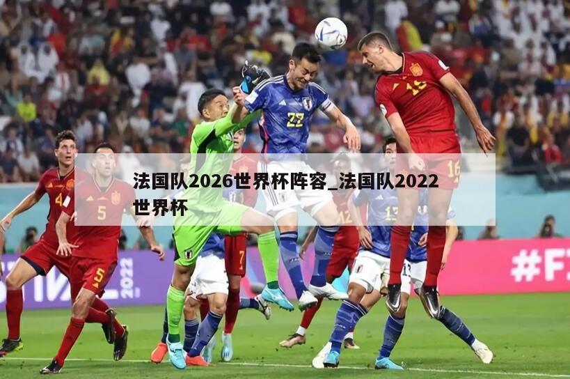 法国队2026世界杯阵容_法国队2022世界杯