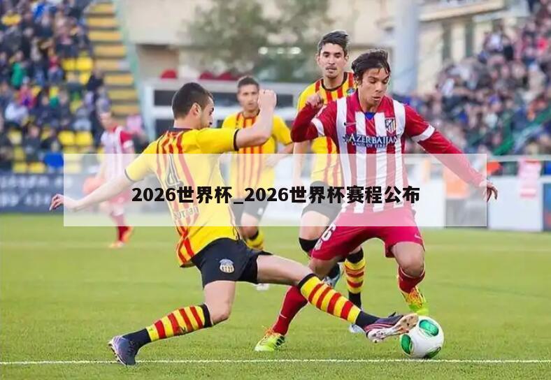 2026世界杯_2026世界杯赛程公布