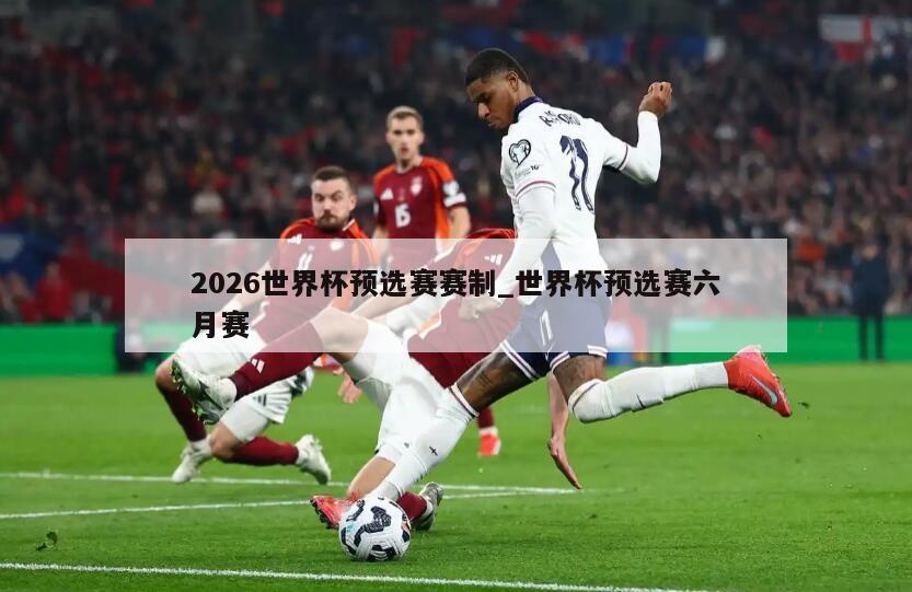 2026世界杯预选赛赛制_世界杯预选赛六月赛