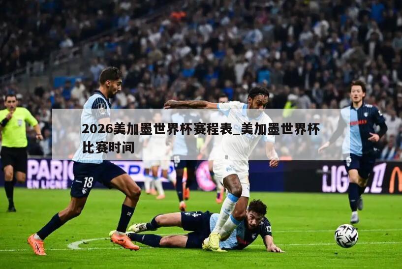 2026美加墨世界杯赛程表_美加墨世界杯比赛时间