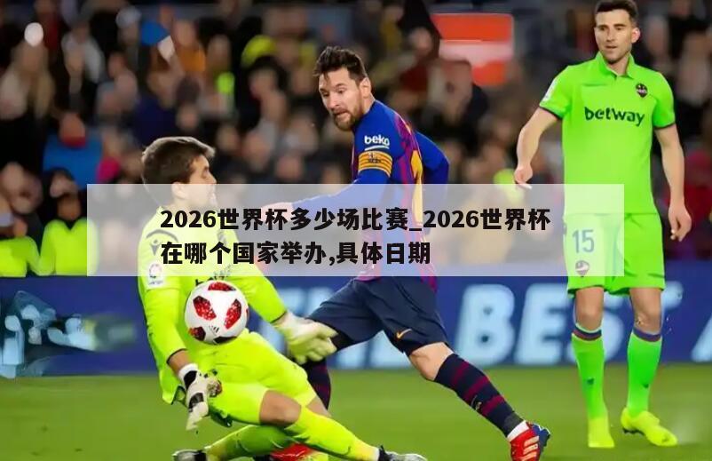 2026世界杯多少场比赛_2026世界杯在哪个国家举办,具体日期