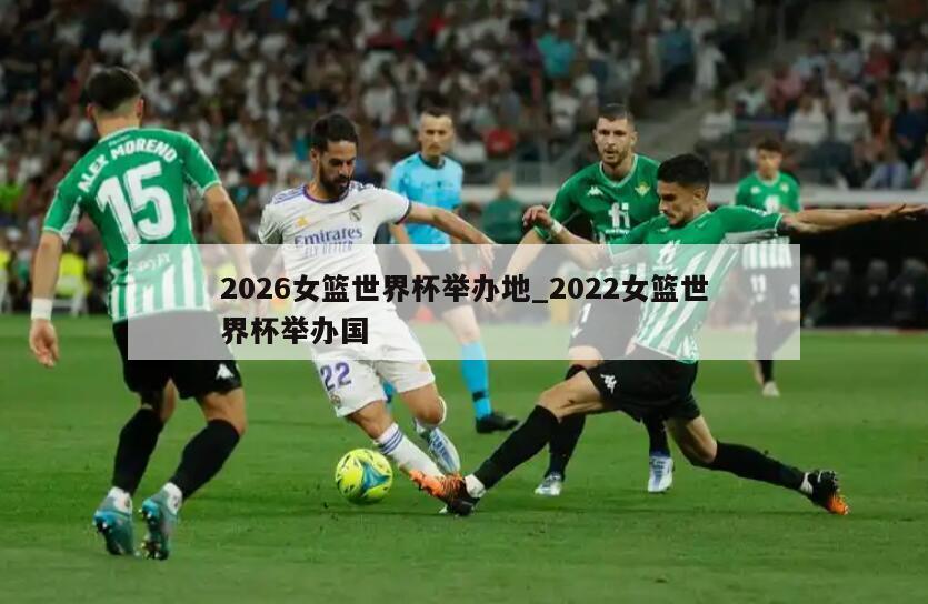 2026女篮世界杯举办地_2022女篮世界杯举办国