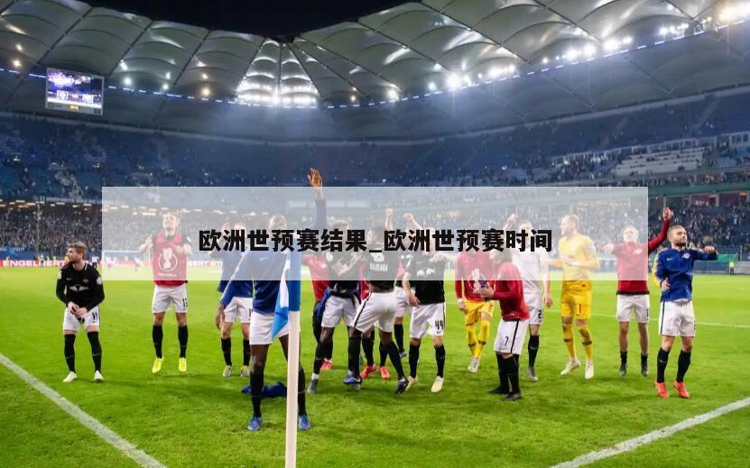 欧洲世预赛结果_欧洲世预赛时间