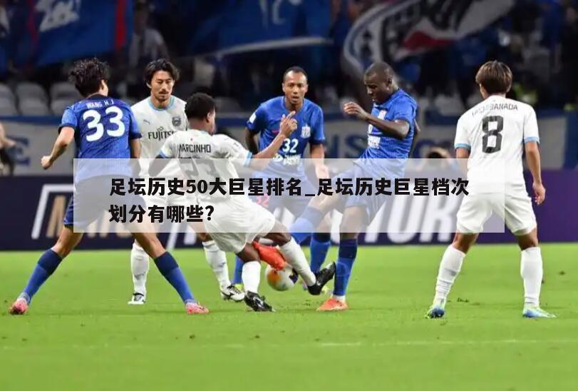 足坛历史50大巨星排名_足坛历史巨星档次划分有哪些?