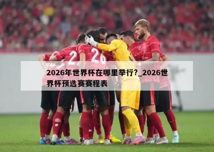 2026年世界杯在哪里举行?_2026世界杯预选赛赛程表