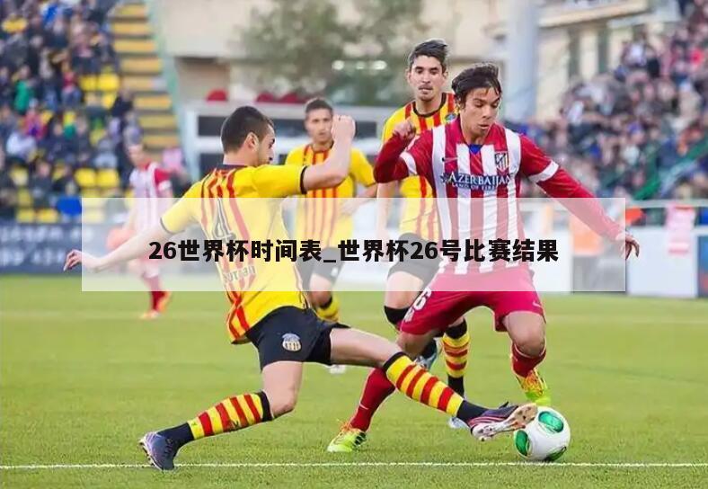 26世界杯时间表_世界杯26号比赛结果