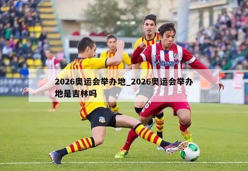 2026奥运会举办地_2026奥运会举办地是吉林吗