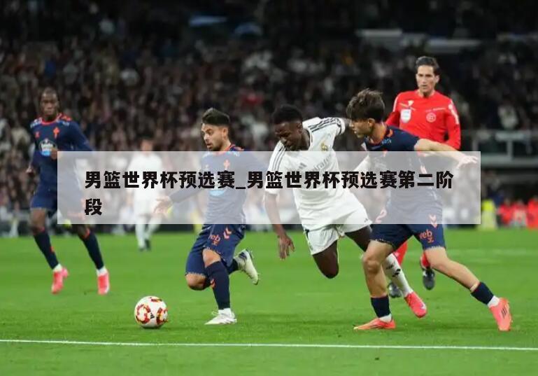 男篮世界杯预选赛_男篮世界杯预选赛第二阶段