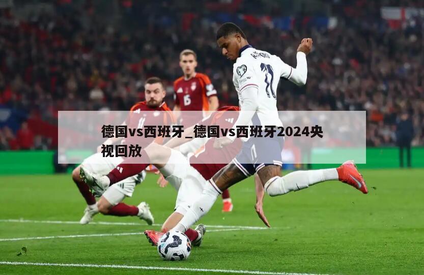 德国vs西班牙_德国vs西班牙2024央视回放