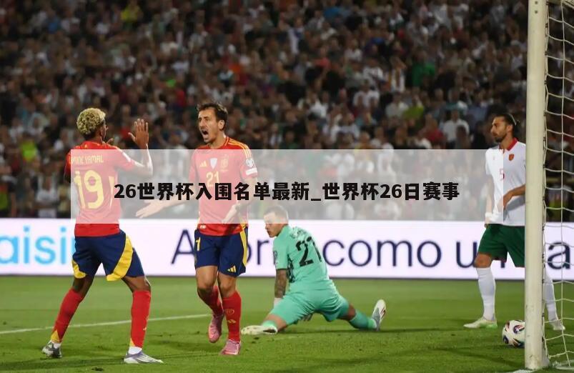 26世界杯入围名单最新_世界杯26日赛事